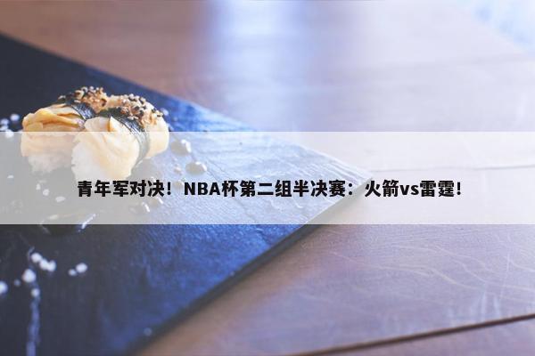 青年军对决！NBA杯第二组半决赛：火箭vs雷霆！