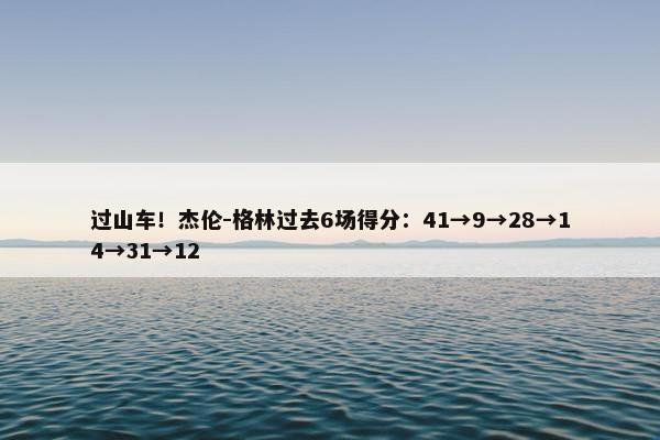 过山车！杰伦-格林过去6场得分：41→9→28→14→31→12