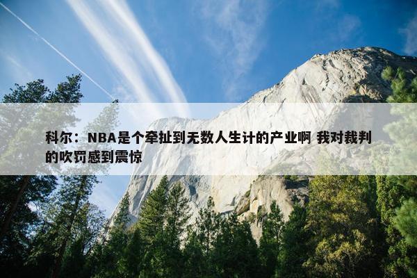 科尔：NBA是个牵扯到无数人生计的产业啊 我对裁判的吹罚感到震惊