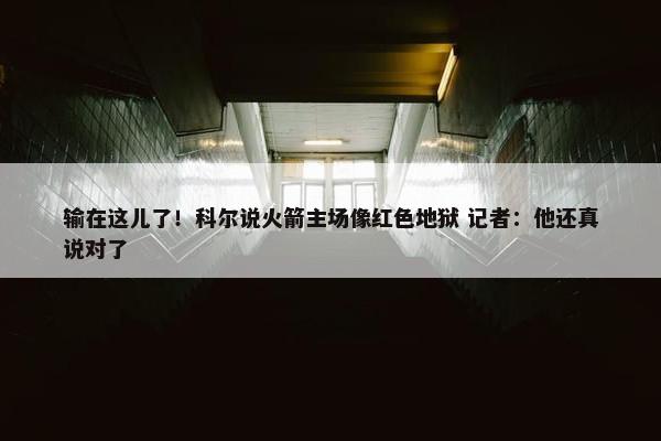 输在这儿了！科尔说火箭主场像红色地狱 记者：他还真说对了