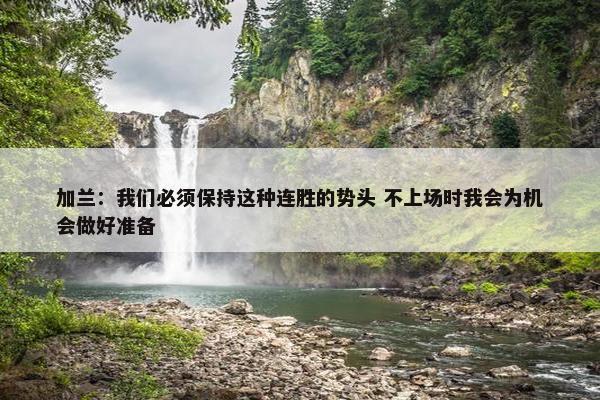 加兰：我们必须保持这种连胜的势头 不上场时我会为机会做好准备