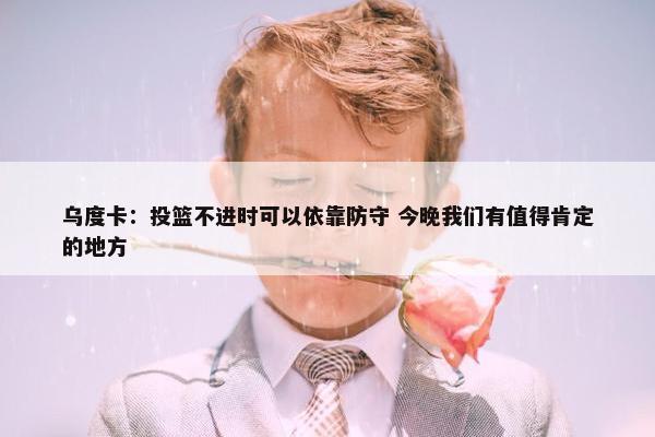 乌度卡：投篮不进时可以依靠防守 今晚我们有值得肯定的地方