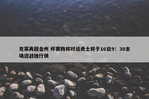 克莱再回金州 杯赛败将对话勇士将于16日9：30主场迎战独行侠