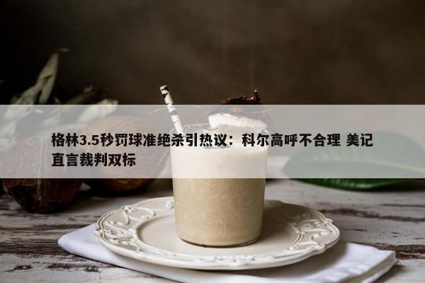 格林3.5秒罚球准绝杀引热议：科尔高呼不合理 美记直言裁判双标