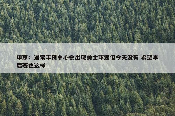 申京：通常丰田中心会出现勇士球迷但今天没有 希望季后赛也这样