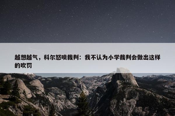 越想越气，科尔怒喷裁判：我不认为小学裁判会做出这样的吹罚