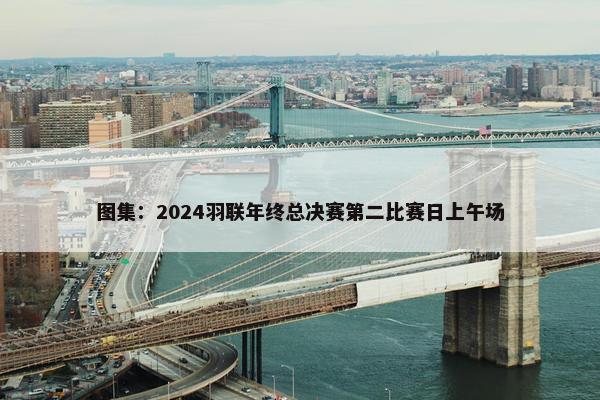 图集：2024羽联年终总决赛第二比赛日上午场