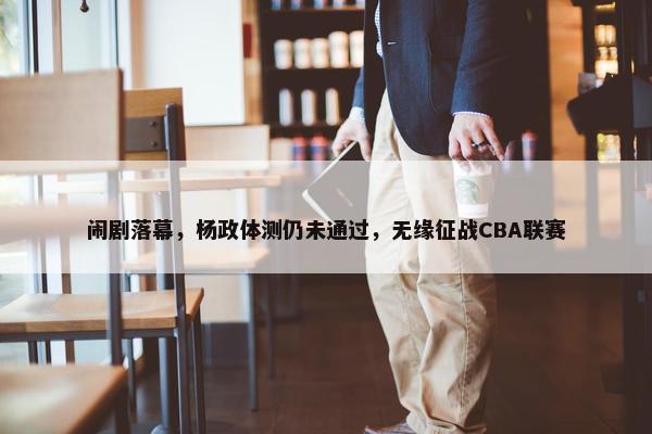 闹剧落幕，杨政体测仍未通过，无缘征战CBA联赛