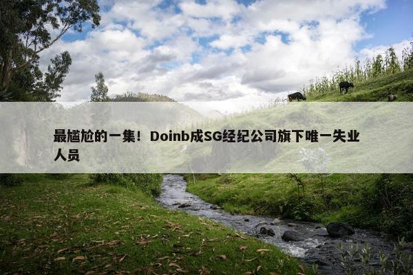 最尴尬的一集！Doinb成SG经纪公司旗下唯一失业人员