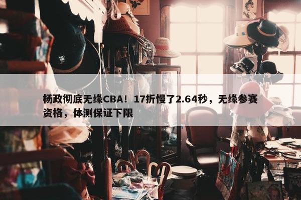 杨政彻底无缘CBA！17折慢了2.64秒，无缘参赛资格，体测保证下限