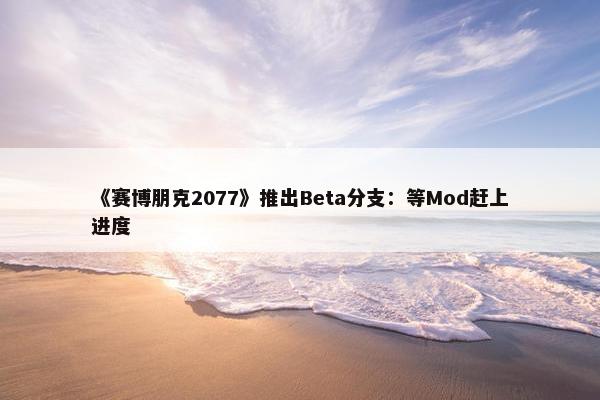 《赛博朋克2077》推出Beta分支：等Mod赶上进度