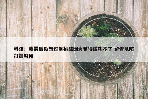 科尔：我最后没想过用挑战因为觉得成功不了 留着以防打加时用