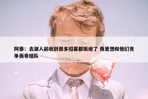 阿泰：去湖人前收到很多招募都拒绝了 我更想和他们竞争而非组队