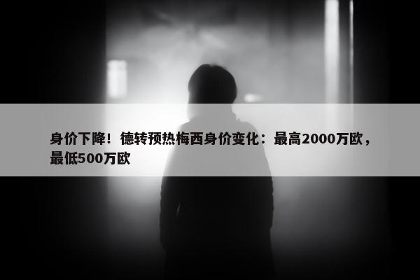 身价下降！德转预热梅西身价变化：最高2000万欧，最低500万欧