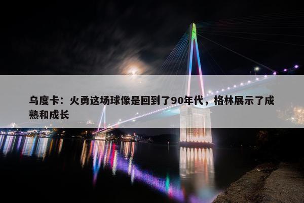 乌度卡：火勇这场球像是回到了90年代，格林展示了成熟和成长