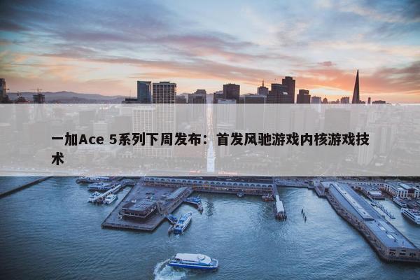 一加Ace 5系列下周发布：首发风驰游戏内核游戏技术