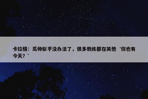 卡拉格：瓜帅似乎没办法了，很多教练都在笑他‘你也有今天？’