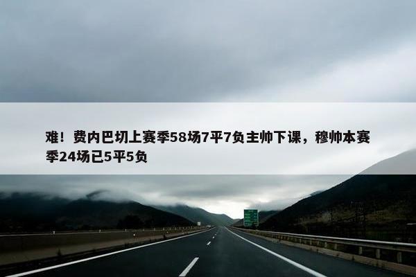 难！费内巴切上赛季58场7平7负主帅下课，穆帅本赛季24场已5平5负