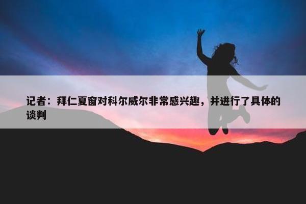 记者：拜仁夏窗对科尔威尔非常感兴趣，并进行了具体的谈判