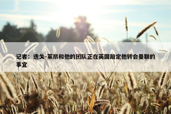 记者：迭戈-莱昂和他的团队正在英国敲定他转会曼联的事宜