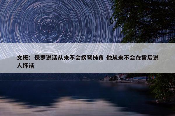 文班：保罗说话从来不会拐弯抹角 他从来不会在背后说人坏话