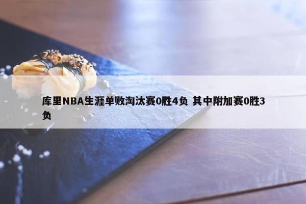 库里NBA生涯单败淘汰赛0胜4负 其中附加赛0胜3负