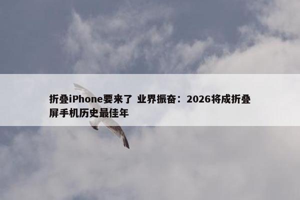 折叠iPhone要来了 业界振奋：2026将成折叠屏手机历史最佳年