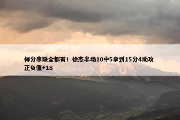 得分串联全都有！徐杰半场10中5拿到15分4助攻 正负值+18