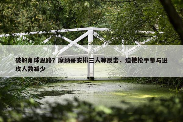 破解角球思路？摩纳哥安排三人等反击，迫使枪手参与进攻人数减少