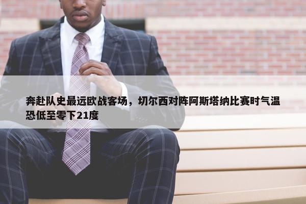 奔赴队史最远欧战客场，切尔西对阵阿斯塔纳比赛时气温恐低至零下21度