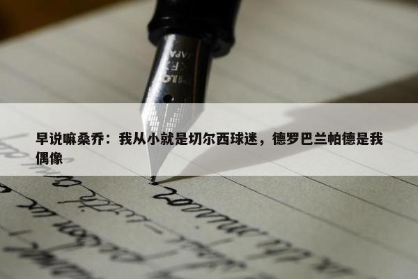 早说嘛桑乔：我从小就是切尔西球迷，德罗巴兰帕德是我偶像