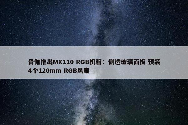 骨伽推出MX110 RGB机箱：侧透玻璃面板 预装4个120mm RGB风扇