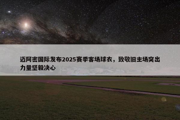 迈阿密国际发布2025赛季客场球衣，致敬旧主场突出力量坚毅决心