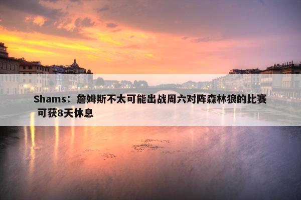 Shams：詹姆斯不太可能出战周六对阵森林狼的比赛 可获8天休息