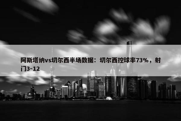 阿斯塔纳vs切尔西半场数据：切尔西控球率73%，射门3-12