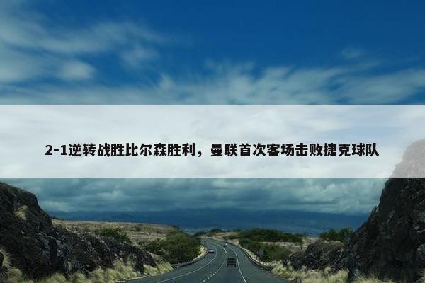 2-1逆转战胜比尔森胜利，曼联首次客场击败捷克球队