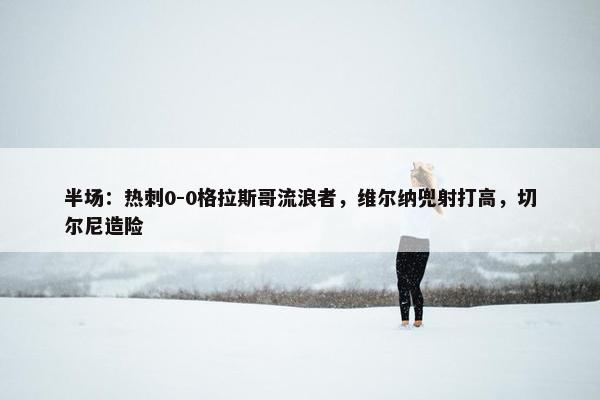 半场：热刺0-0格拉斯哥流浪者，维尔纳兜射打高，切尔尼造险