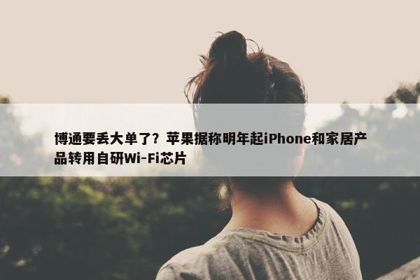 博通要丢大单了？苹果据称明年起iPhone和家居产品转用自研Wi-Fi芯片