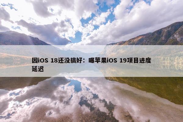 因iOS 18还没搞好：曝苹果iOS 19项目进度延迟