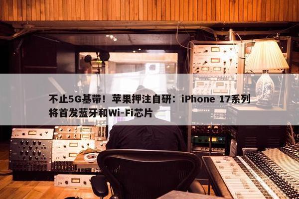 不止5G基带！苹果押注自研：iPhone 17系列将首发蓝牙和Wi-Fi芯片