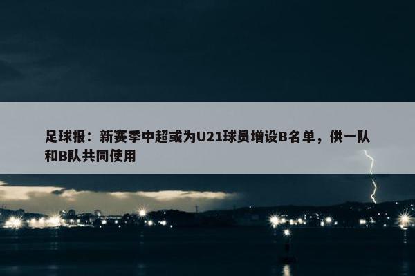 足球报：新赛季中超或为U21球员增设B名单，供一队和B队共同使用