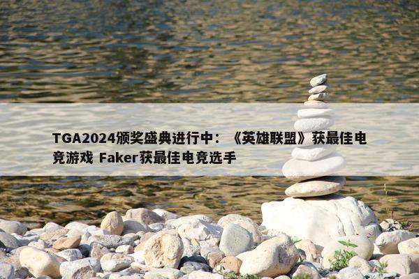 TGA2024颁奖盛典进行中：《英雄联盟》获最佳电竞游戏 Faker获最佳电竞选手