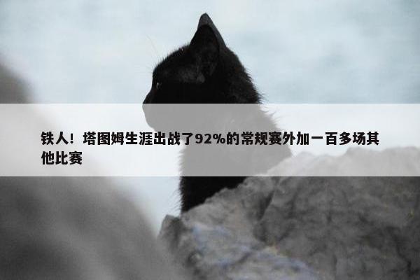 铁人！塔图姆生涯出战了92%的常规赛外加一百多场其他比赛