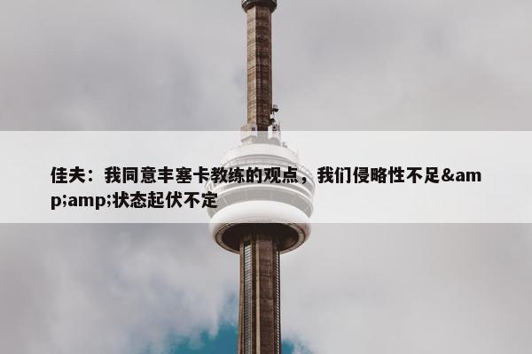 佳夫：我同意丰塞卡教练的观点，我们侵略性不足&amp;状态起伏不定