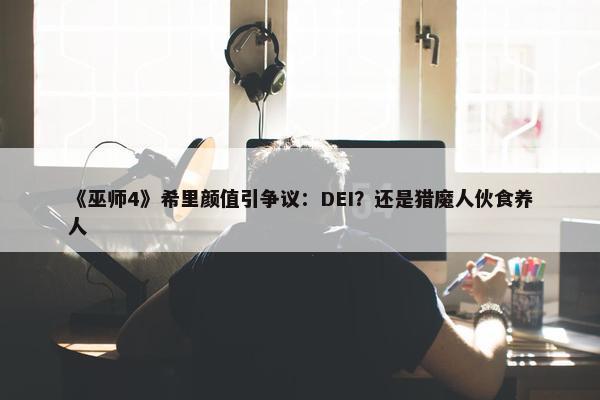 《巫师4》希里颜值引争议：DEI？还是猎魔人伙食养人