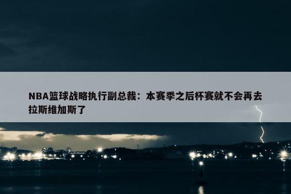 NBA篮球战略执行副总裁：本赛季之后杯赛就不会再去拉斯维加斯了