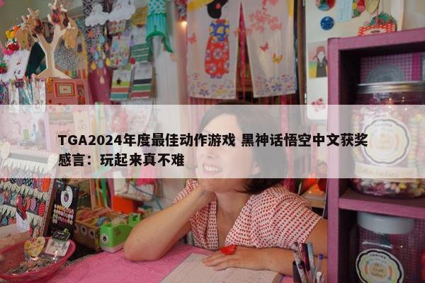 TGA2024年度最佳动作游戏 黑神话悟空中文获奖感言：玩起来真不难