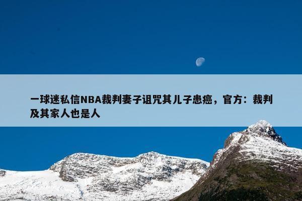 一球迷私信NBA裁判妻子诅咒其儿子患癌，官方：裁判及其家人也是人