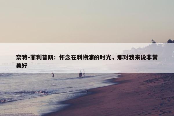 奈特-菲利普斯：怀念在利物浦的时光，那对我来说非常美好