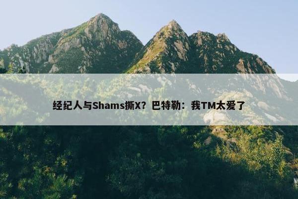 经纪人与Shams撕X？巴特勒：我TM太爱了